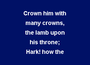 Crown him with
many crowns,

the lamb upon

his thronm
Hark! how the