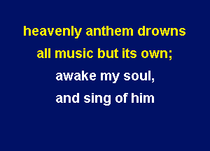 heavenly anthem drowns
all music but its owm

awake my soul,
and sing of him