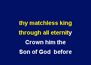 thy matchless king

through all eternity

Crown him the
Son of God before