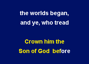 the worlds began,

and ye, who tread

Crown him the
Son of God before