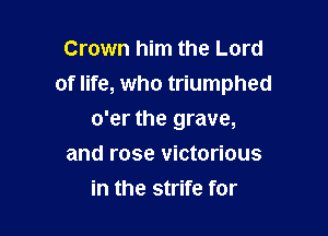 Crown him the Lord
of life, who triumphed

o'er the grave,
and rose victorious
in the strife for