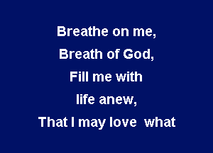 Breathe on me,
Breath of God,
Fill me with
life anew,

That I may love what
