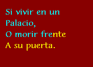 Si vivir en un
Palacio,

O morir frente
A su puerta.