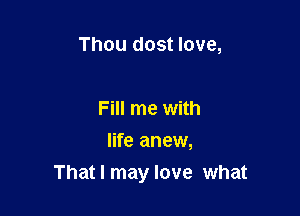 Thou dost love,

Fill me with
life anew,

That I may love what