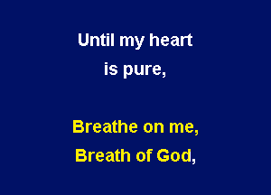 Until my heart

is pure,

Breathe on me,
Breath of God,