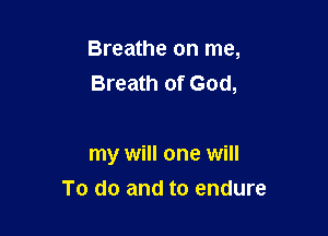 Breathe on me,
Breath of God,

my will one will
To do and to endure