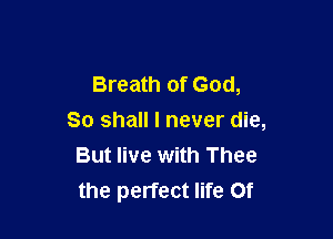 Breath of God,

So shall I never die,
But live with Thee
the perfect life 0f