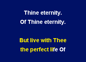 Thine eternity.
Of Thine eternity.

But live with Thee
the perfect life 0f