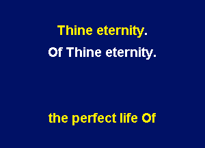 Thine eternity.
Of Thine eternity.

the perfect life 0f