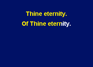 Thine eternity.
Of Thine eternity.