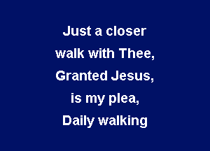 Just a closer
walk with Thee,
Granted Jesus,

is my plea,
Daily walking