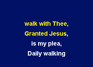 walk with Thee,
Granted Jesus,

is my plea,
Daily walking