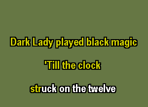 Dark Lady played black magic

'Till the clock

struck on the twelve