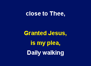 close to Thee,

Granted Jesus,
is my plea,

Daily walking