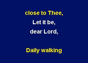 close to Thee,
Let it be,
dear Lord,

Daily walking
