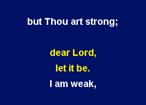 but Thou art strongg

dear Lord,
let it be.
I am weak,