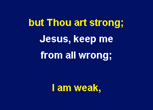 but Thou art strongg

Jesus, keep me
from all wrong

I am weak,