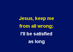 Jesus, keep me

from all wrong
I'll be satisfied
as long