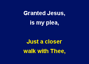 Granted Jesus,

is my plea,

Just a closer
walk with Thee,