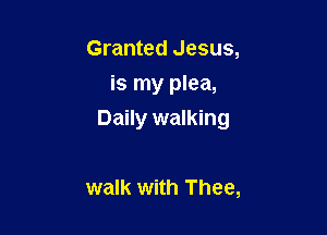 Granted Jesus,
is my plea,

Daily walking

walk with Thee,