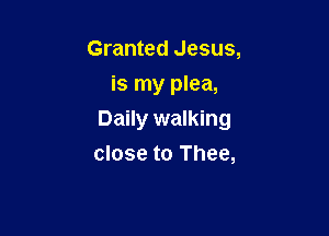 Granted Jesus,
is my plea,

Daily walking

close to Thee,