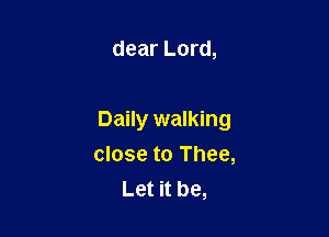 dear Lord,

Daily walking

close to Thee,
Let it be,