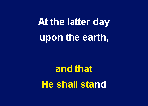 At the latter day
upon the earth,

and that
He shall stand