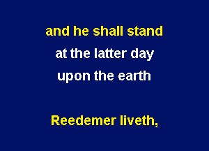 and he shall stand
at the latter day

upon the earth

Reedemer Iiveth,