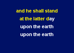 and he shall stand
at the latter day

upon the earth
upon the earth