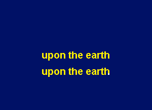 upon the earth
upon the earth