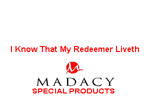 I Know That My Redeemer Liveth

'3',
MADACY

SPECIAL PRODUCTS