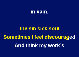 in vain,

the sin sick soul
Sometimes I feel discouraged
And think my works