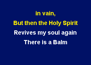 in vain,
But then the Holy Spirit

Revives my soul again
There is a Balm