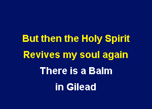 But then the Holy Spirit

Revives my soul again
There is a Balm
in Gilead