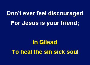 Dom ever feel discouraged
For Jesus is your frienm

in Gilead
To heal the sin sick soul