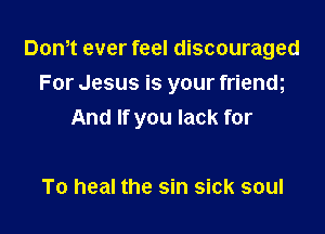 Dom ever feel discouraged
For Jesus is your frienm

And If you lack for

To heal the sin sick soul
