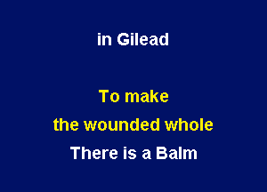in Gilead

To make
the wounded whole
There is a Balm