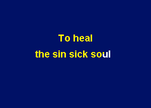 To heal

the sin sick soul