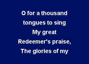 0 for a thousand
tongues to sing
My great
Redeemer's praise,

The glories of my