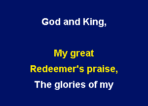 God and King,

My great
Redeemer's praise,

The glories of my