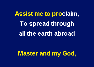 Assist me to proclaim,
To spread through
all the earth abroad

Master and my God,