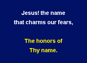 Jesus! the name
that charms our fears,

The honors of

Thy name.