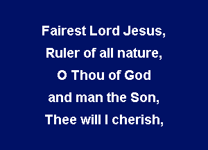 Fairest Lord Jesus,

Ruler of all nature,
0 Thou of God
and man the Son,
Thee will I cherish,