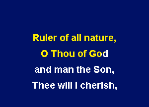 Ruler of all nature,

0 Thou of God
and man the Son,
Thee will I cherish,