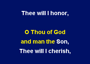 Thee will I honor,

0 Thou of God

and man the Son,
Thee will I cherish,