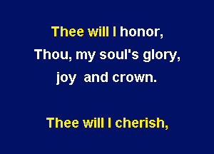 Thee will I honor,

Thou, my soul's glory,

joy and crown.

Thee will I cherish,