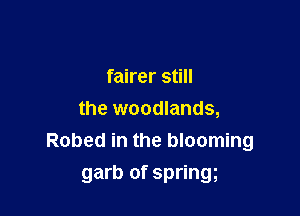 fairer still

the woodlands,
Robed in the blooming
garb of springg
