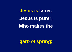Jesus is fairer,

Jesus is purer,

Who makes the

garb of springg