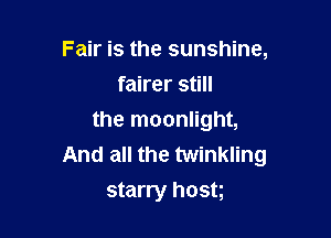 Fair is the sunshine,
fairer still

the moonlight,
And all the twinkling
starry hostg