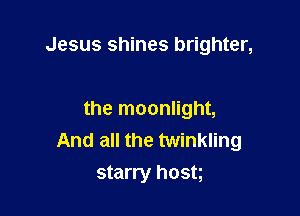 Jesus shines brighter,

the moonlight,
And all the twinkling
starry host